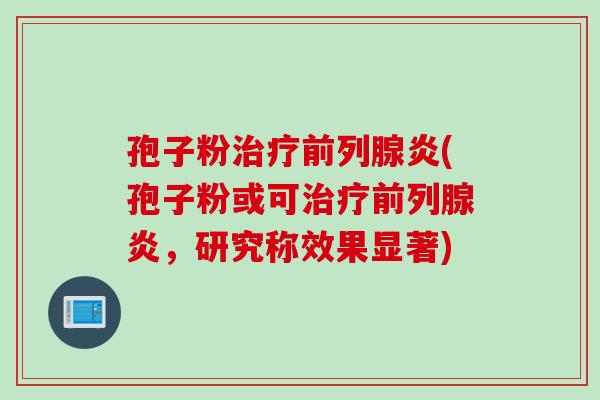 孢子粉治疗前列腺炎(孢子粉或可治疗前列腺炎，研究称效果显著)