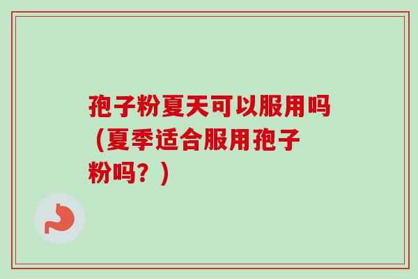 孢子粉夏天可以服用吗 (夏季适合服用孢子粉吗？)