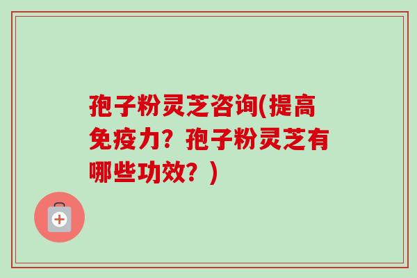 孢子粉灵芝咨询(提高免疫力?孢子粉灵芝有哪些功效?) 孢子粉灵芝咨询(提高免疫力?孢子粉灵芝有哪些功效?)
