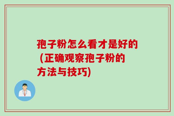 孢子粉怎么看才是好的 (正确观察孢子粉的方法与技巧)