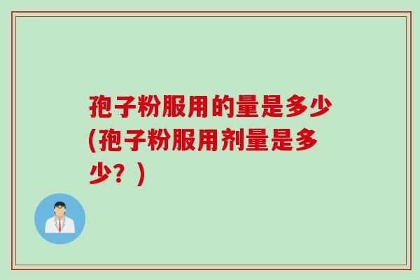 孢子粉服用的量是多少(孢子粉服用剂量是多少？)