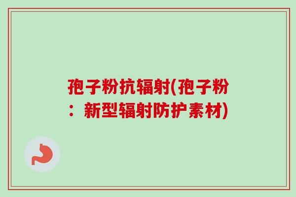 孢子粉抗辐射(孢子粉：新型辐射防护素材)