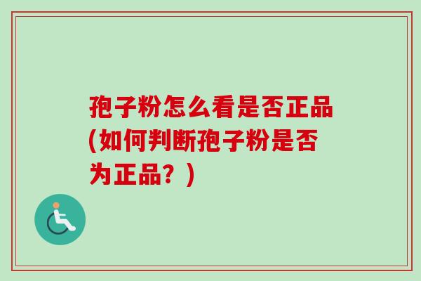 孢子粉怎么看是否正品(如何判断孢子粉是否为正品？)