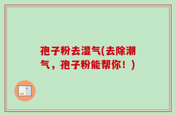 孢子粉去湿气(去除潮气，孢子粉能帮你！)