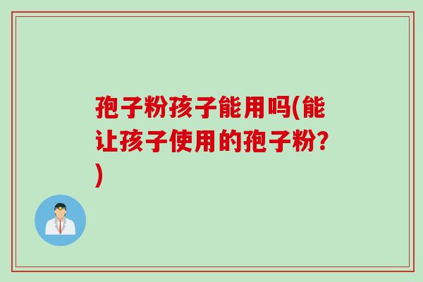 孢子粉孩子能用吗(能让孩子使用的孢子粉？)