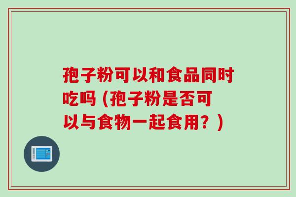 孢子粉可以和食品同时吃吗 (孢子粉是否可以与食物一起食用？)