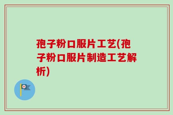 孢子粉口服片工艺(孢子粉口服片制造工艺解析)