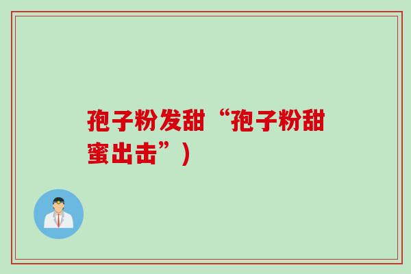 孢子粉发甜“孢子粉甜蜜出击”)