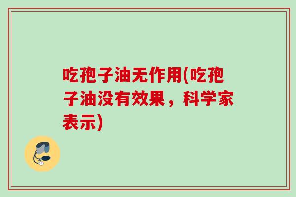 吃孢子油无作用(吃孢子油没有效果，科学家表示)