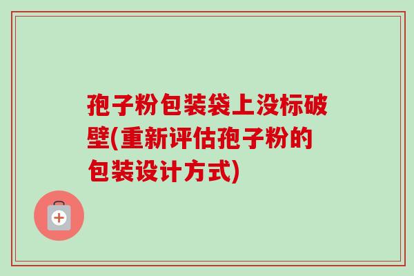 孢子粉包装袋上没标破壁(重新评估孢子粉的包装设计方式) 孢子粉包装袋上没标破壁(重新评估孢子粉的包装设计方式)