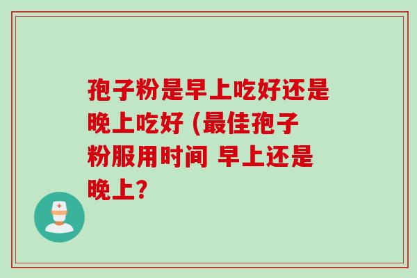孢子粉是早上吃好还是晚上吃好 (最佳孢子粉服用时间 早上还是晚上？