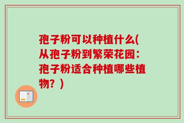 孢子粉可以种植什么(从孢子粉到繁荣花园：孢子粉适合种植哪些植物？)
