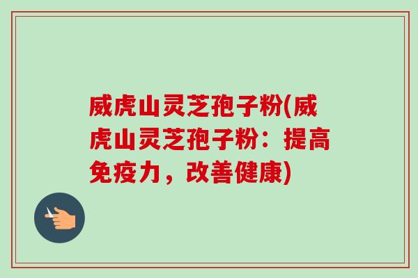 威虎山灵芝孢子粉(威虎山灵芝孢子粉：提高免疫力，改善健康)