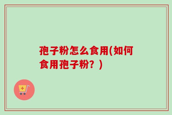 孢子粉怎么食用(如何食用孢子粉？)