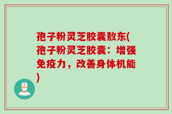 孢子粉灵芝胶囊敖东(孢子粉灵芝胶囊：增强免疫力，改善身体机能)