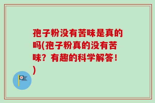孢子粉没有苦味是真的吗(孢子粉真的没有苦味？有趣的科学解答！)