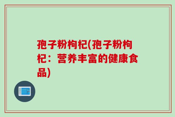 孢子粉枸杞(孢子粉枸杞：营养丰富的健康食品)