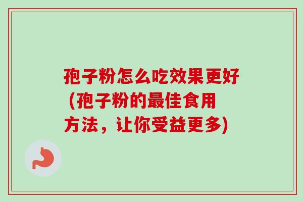 孢子粉怎么吃效果更好 (孢子粉的最佳食用方法，让你受益更多)