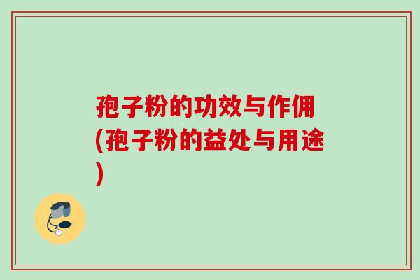 孢子粉的功效与作佣 (孢子粉的益处与用途)