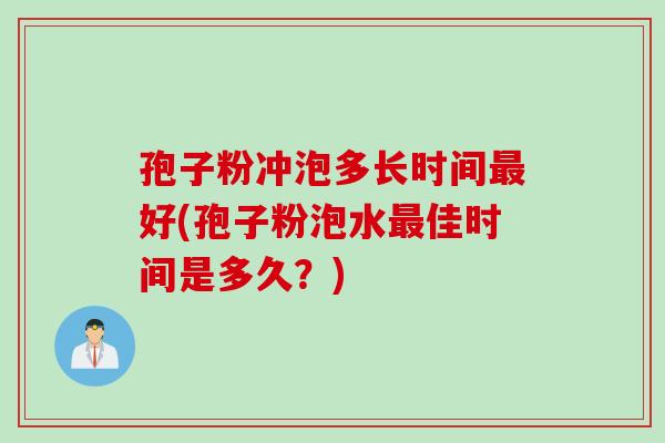 孢子粉冲泡多长时间最好(孢子粉泡水最佳时间是多久？)