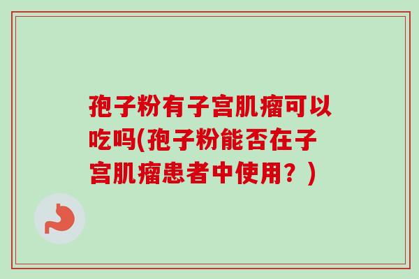 孢子粉有子宫肌瘤可以吃吗(孢子粉能否在子宫肌瘤患者中使用？)