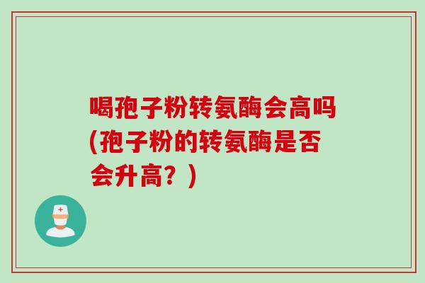 喝孢子粉转氨酶会高吗(孢子粉的转氨酶是否会升高？)