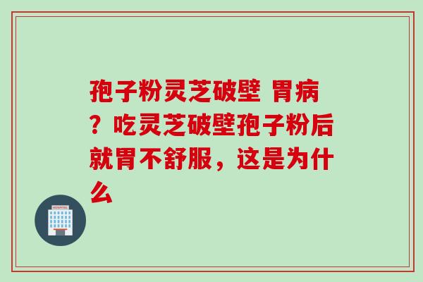 孢子粉灵芝破壁 胃病？吃灵芝破壁孢子粉后就胃不舒服，这是为什么