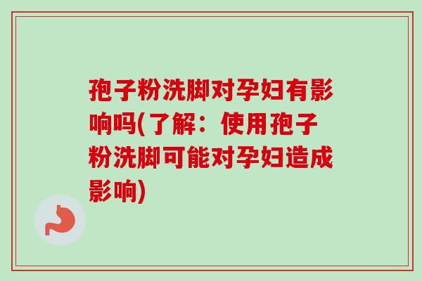 孢子粉洗脚对孕妇有影响吗(了解：使用孢子粉洗脚可能对孕妇造成影响)