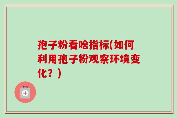 孢子粉看啥指标(如何利用孢子粉观察环境变化?) 孢子粉看啥指标(如何利用孢子粉观察环境变化?)