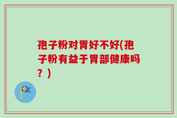 孢子粉对胃好不好(孢子粉有益于胃部健康吗？)
