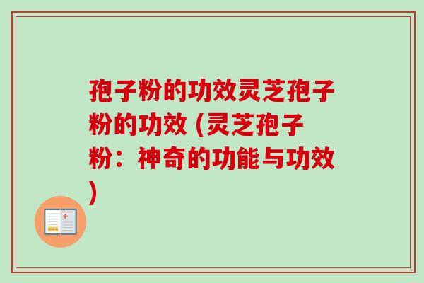 孢子粉的功效灵芝孢子粉的功效 (灵芝孢子粉：神奇的功能与功效)