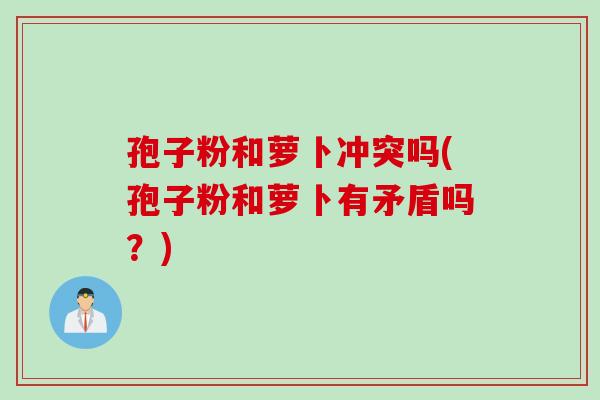 孢子粉和萝卜冲突吗(孢子粉和萝卜有矛盾吗？)