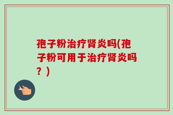 孢子粉炎吗(孢子粉可用于炎吗？)