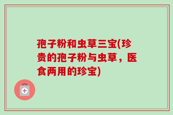 孢子粉和虫草三宝(珍贵的孢子粉与虫草，医食两用的珍宝)