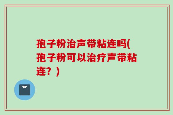 孢子粉声带粘连吗(孢子粉可以声带粘连?) 孢子粉声带粘连吗(孢子粉可以声带粘连?)