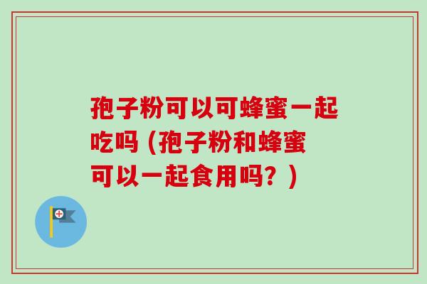孢子粉可以可蜂蜜一起吃吗 (孢子粉和蜂蜜可以一起食用吗？)