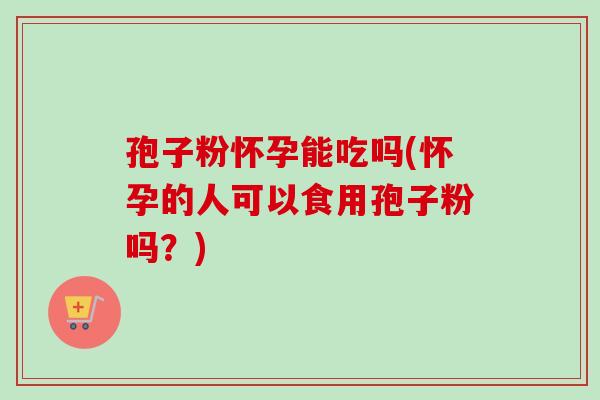 孢子粉怀孕能吃吗(怀孕的人可以食用孢子粉吗？)