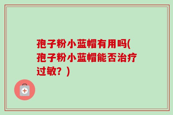 孢子粉小蓝帽有用吗(孢子粉小蓝帽能否治疗过敏？)