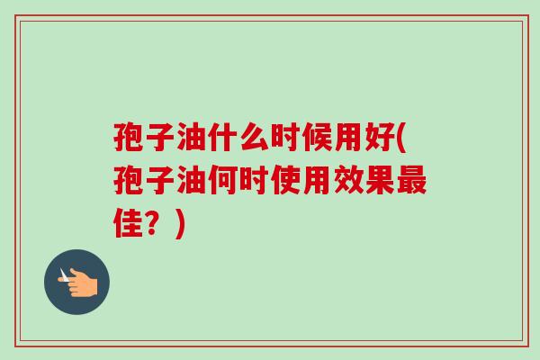 孢子油什么时候用好(孢子油何时使用效果佳？)