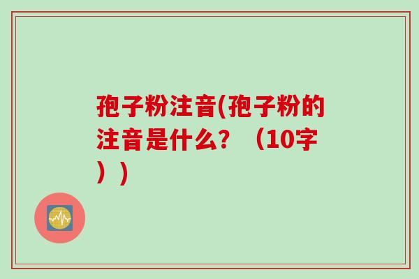 孢子粉注音(孢子粉的注音是什么?(10字)) 孢子粉注音(孢子粉的注音是什么?(10字))