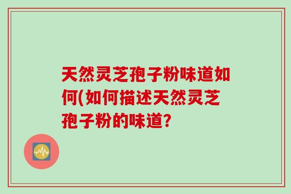 天然灵芝孢子粉味道如何(如何描述天然灵芝孢子粉的味道？