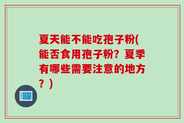 夏天能不能吃孢子粉(能否食用孢子粉？夏季有哪些需要注意的地方？)