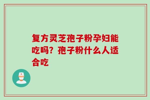 复方灵芝孢子粉孕妇能吃吗？孢子粉什么人适合吃