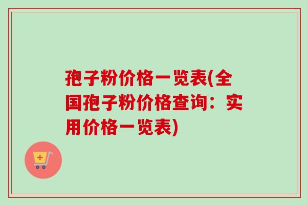孢子粉价格一览表(全国孢子粉价格查询：实用价格一览表)