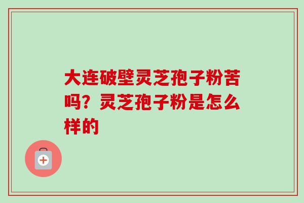 大连破壁灵芝孢子粉苦吗？灵芝孢子粉是怎么样的