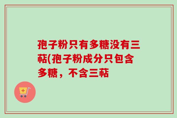 孢子粉只有多糖没有三萜(孢子粉成分只包含多糖，不含三萜