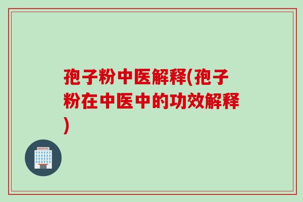 孢子粉中医解释(孢子粉在中医中的功效解释)