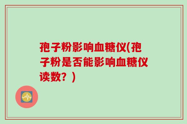 孢子粉影响血糖仪(孢子粉是否能影响血糖仪读数？)