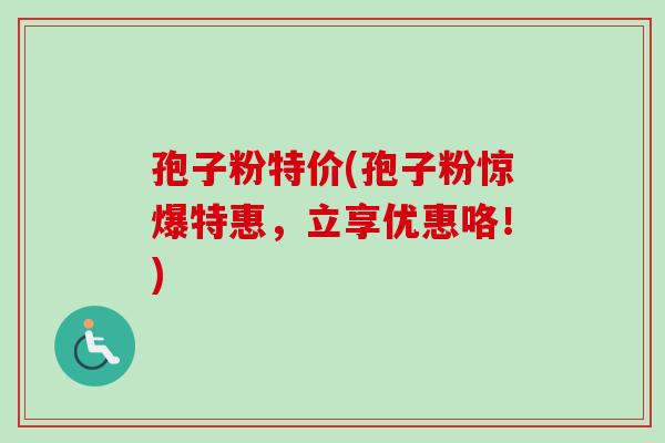 孢子粉特价(孢子粉惊爆特惠，立享优惠咯！)