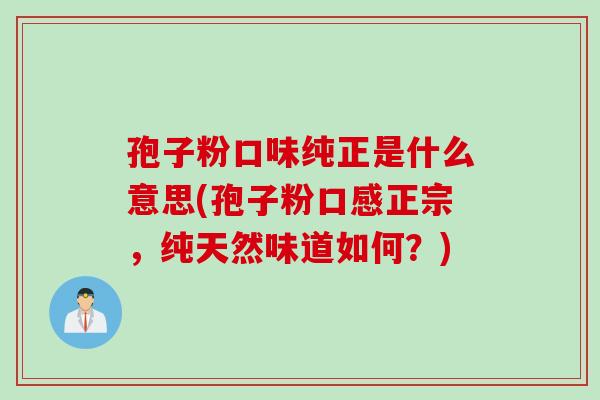 孢子粉口味纯正是什么意思(孢子粉口感正宗，纯天然味道如何？)